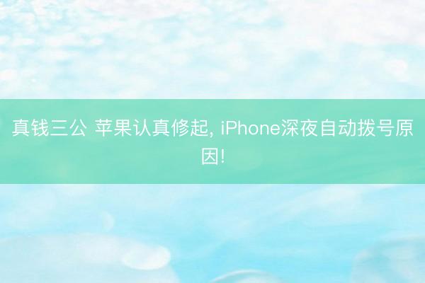 真钱三公 苹果认真修起, iPhone深夜自动拨号原因!