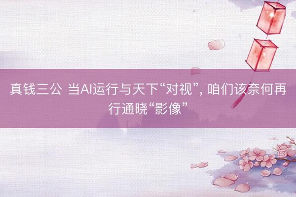真钱三公 当AI运行与天下“对视”, 咱们该奈何再行通晓“影像”