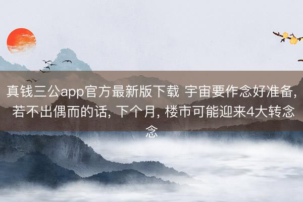 真钱三公app官方最新版下载 宇宙要作念好准备, 若不出偶而的话, 下个月, 楼市可能迎来4大转念