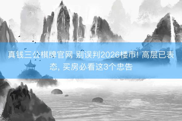 真钱三公棋牌官网 别误判2026楼市! 高层已表态, 买房必看这3个忠告