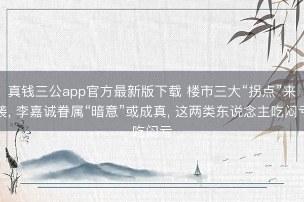真钱三公app官方最新版下载 楼市三大“拐点”来袭, 李嘉诚眷属“暗意”或成真, 这两类东说念主吃闷亏