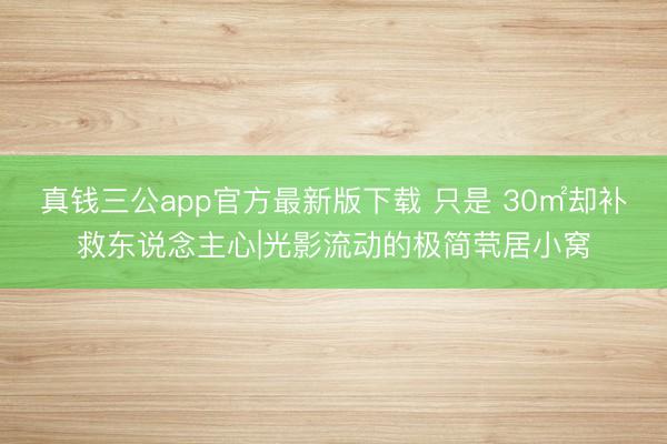 真钱三公app官方最新版下载 只是 30㎡却补救东说念主心|光影流动的极简茕居小窝