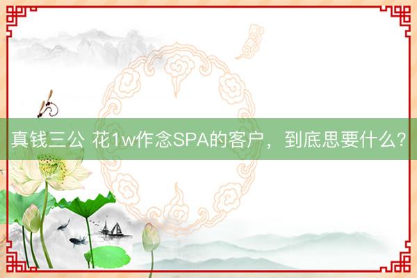 真钱三公 花1w作念SPA的客户，到底思要什么？