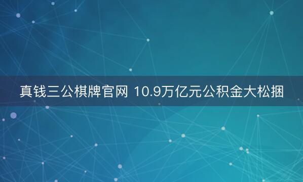 真钱三公棋牌官网 10.9万亿元公积金大松捆