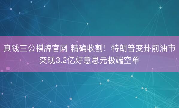 真钱三公棋牌官网 精确收割！特朗普变卦前油市突现3.2亿好意思元极端空单
