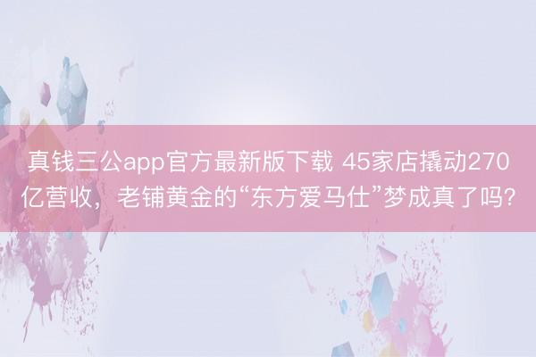 真钱三公app官方最新版下载 45家店撬动270亿营收，老铺黄金的“东方爱马仕”梦成真了吗？