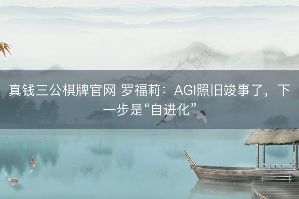真钱三公棋牌官网 罗福莉：AGI照旧竣事了，下一步是“自进化”