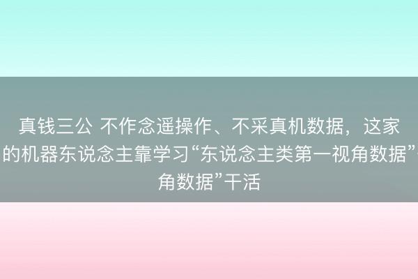真钱三公 不作念遥操作、不采真机数据，这家公司的机器东说念主靠学习“东说念主类第一视角数据”干活