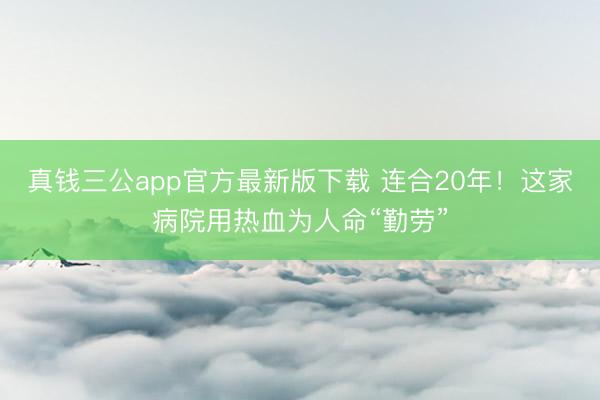 真钱三公app官方最新版下载 连合20年！这家病院用热血为人命“勤劳”