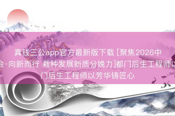 真钱三公app官方最新版下载 [聚焦2026中关村论坛年会·向新而行 栽种发展新质分娩力]都门后生工程师以芳华铸匠心