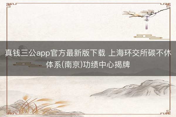 真钱三公app官方最新版下载 上海环交所碳不休体系(南京)功绩中心揭牌