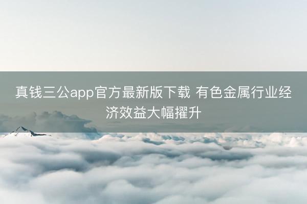 真钱三公app官方最新版下载 有色金属行业经济效益大幅擢升