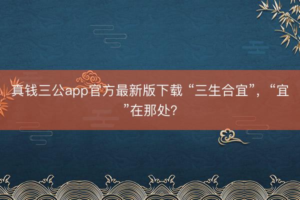 真钱三公app官方最新版下载 “三生合宜”，“宜”在那处？
