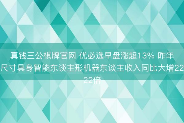 真钱三公棋牌官网 优必选早盘涨超13% 昨年全尺寸具身智能东谈主形机器东谈主收入同比大增22倍