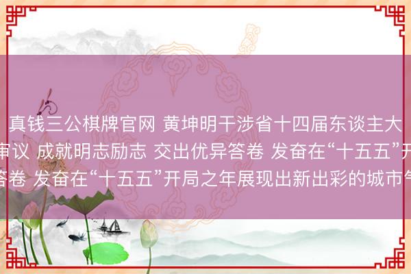 真钱三公棋牌官网 黄坤明干涉省十四届东谈主大五次会议广州代表团审议 成就明志励志 交出优异答卷 发奋在“十五五”开局之年展现出新出彩的城市气候