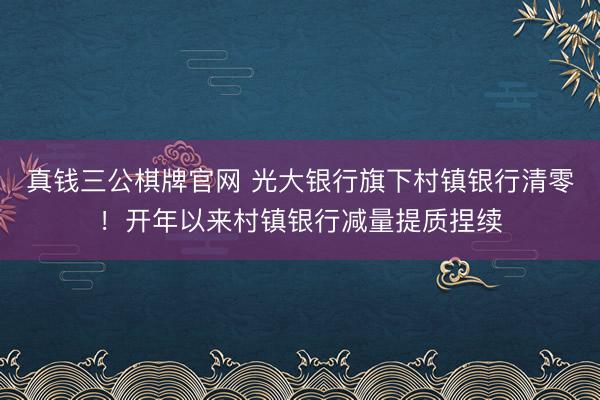 真钱三公棋牌官网 光大银行旗下村镇银行清零！开年以来村镇银行减量提质捏续