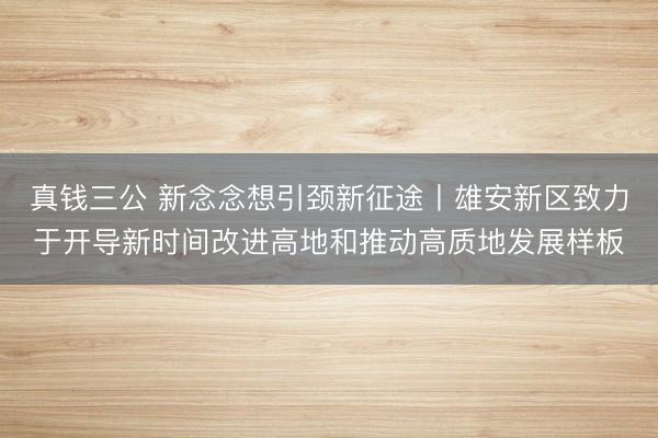 真钱三公 新念念想引颈新征途丨雄安新区致力于开导新时间改进高地和推动高质地发展样板