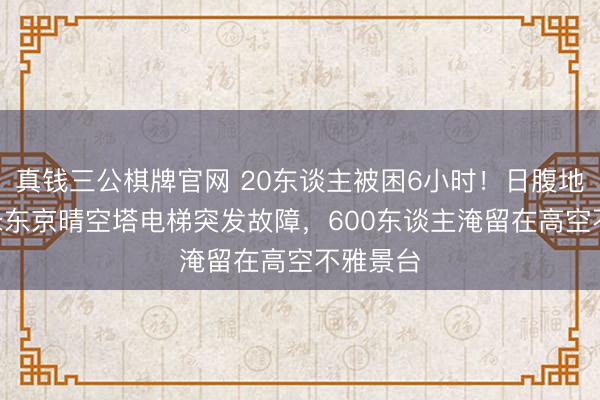真钱三公棋牌官网 20东谈主被困6小时！日腹地标634米东京晴空塔电梯突发故障，600东谈主淹留在高空不雅景台