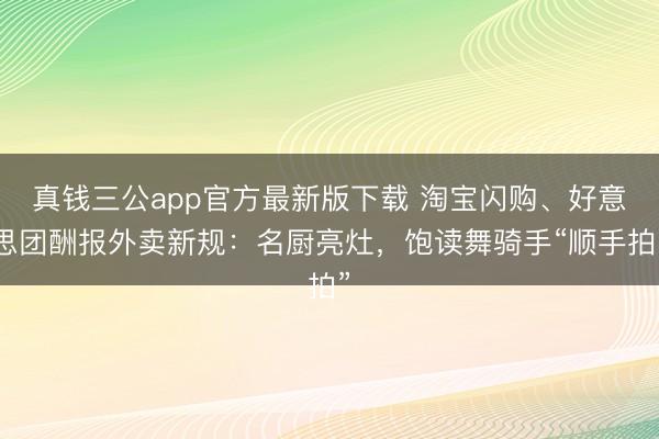 真钱三公app官方最新版下载 淘宝闪购、好意思团酬报外卖新规：名厨亮灶，饱读舞骑手“顺手拍”