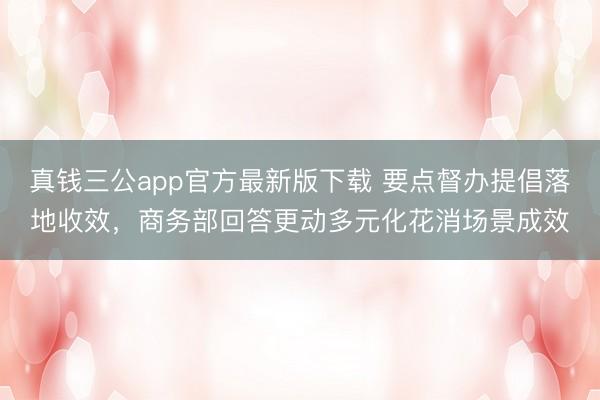 真钱三公app官方最新版下载 要点督办提倡落地收效,商务部回答更动多元化花消场景成效