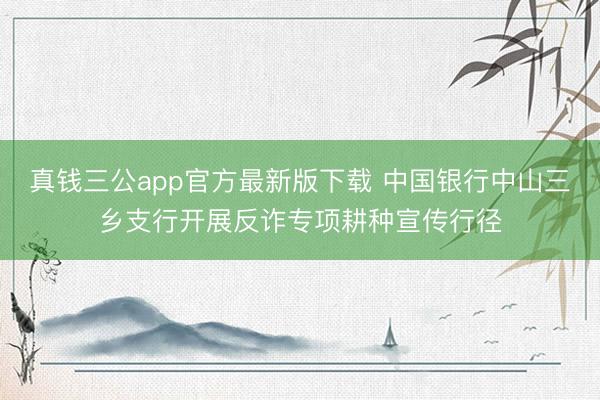 真钱三公app官方最新版下载 中国银行中山三乡支行开展反诈专项耕种宣传行径