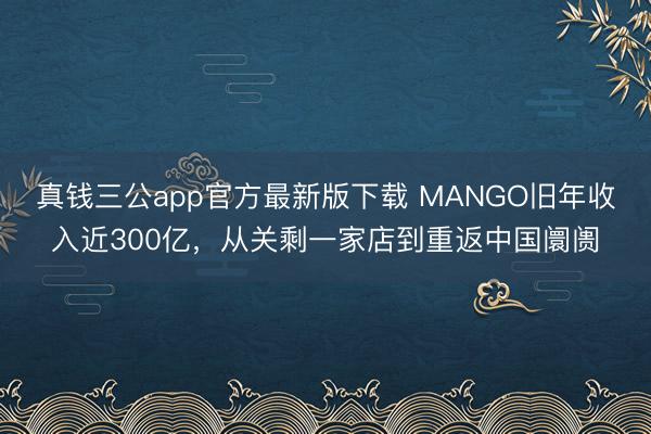 真钱三公app官方最新版下载 MANGO旧年收入近300亿，从关剩一家店到重返中国阛阓