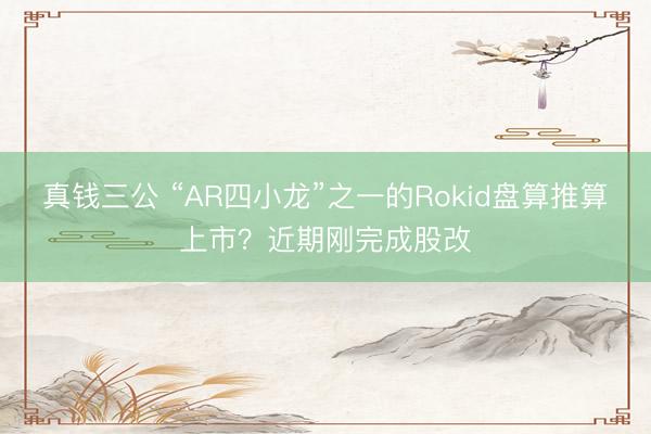 真钱三公 “AR四小龙”之一的Rokid盘算推算上市?近期刚完成股改