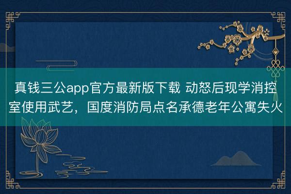 真钱三公app官方最新版下载 动怒后现学消控室使用武艺，国度消防局点名承德老年公寓失火
