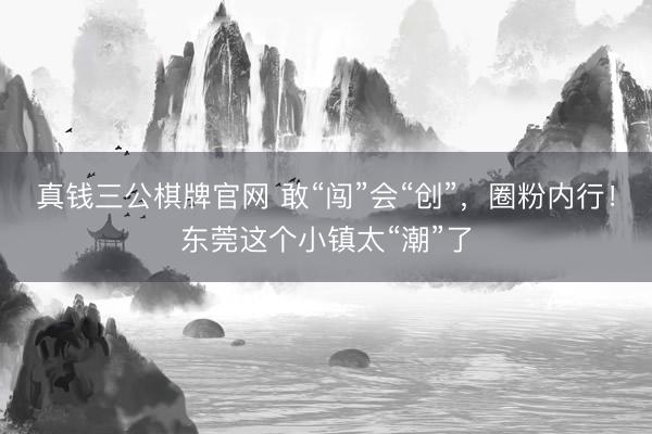 真钱三公棋牌官网 敢“闯”会“创”，圈粉内行！东莞这个小镇太“潮”了