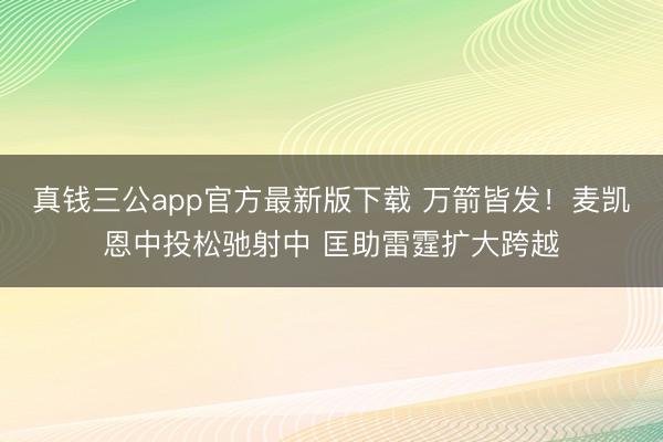 真钱三公app官方最新版下载 万箭皆发！麦凯恩中投松驰射中 匡助雷霆扩大跨越