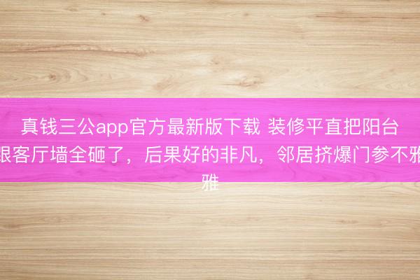 真钱三公app官方最新版下载 装修平直把阳台跟客厅墙全砸了，后果好的非凡，邻居挤爆门参不雅