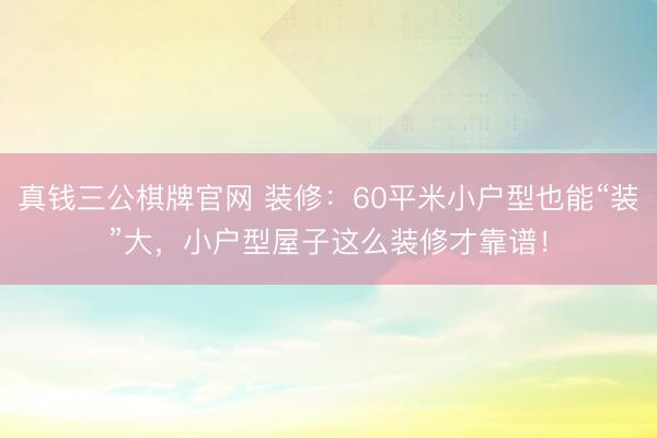 真钱三公棋牌官网 装修:60平米小户型也能“装”大,小户型屋子这么装修才靠谱!