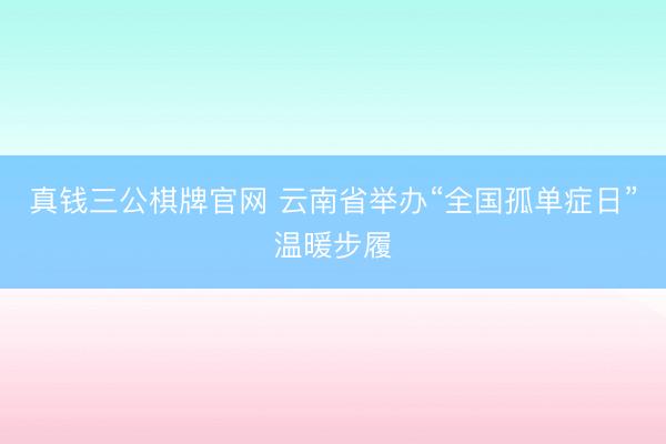 真钱三公棋牌官网 云南省举办“全国孤单症日”温暖步履