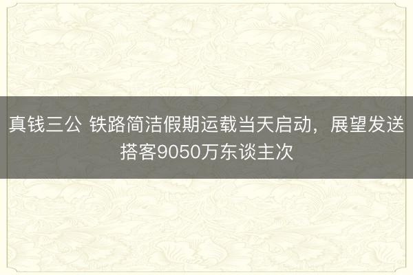 真钱三公 铁路简洁假期运载当天启动,展望发送搭客9050万东谈主次