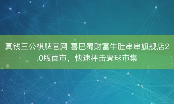 真钱三公棋牌官网 喜巴蜀财富牛肚串串旗舰店2.0版面市，快速抨击寰球市集
