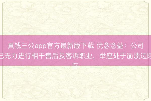 真钱三公app官方最新版下载 优念念益：公司已无力进行相干售后及客诉职业，举座处于崩溃边际