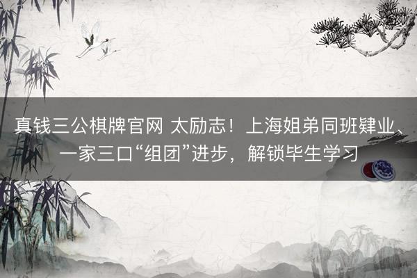 真钱三公棋牌官网 太励志！上海姐弟同班肄业、一家三口“组团”进步，解锁毕生学习