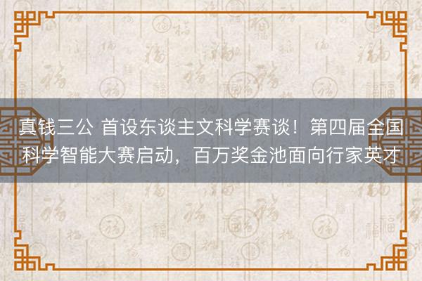 真钱三公 首设东谈主文科学赛谈！第四届全国科学智能大赛启动，百万奖金池面向行家英才