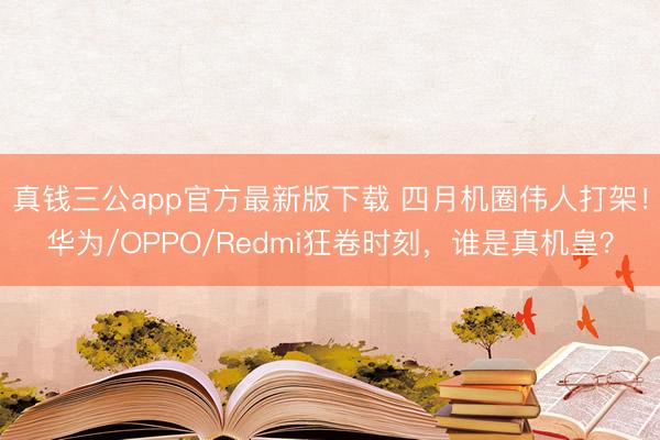 真钱三公app官方最新版下载 四月机圈伟人打架！华为/OPPO/Redmi狂卷时刻，谁是真机皇？