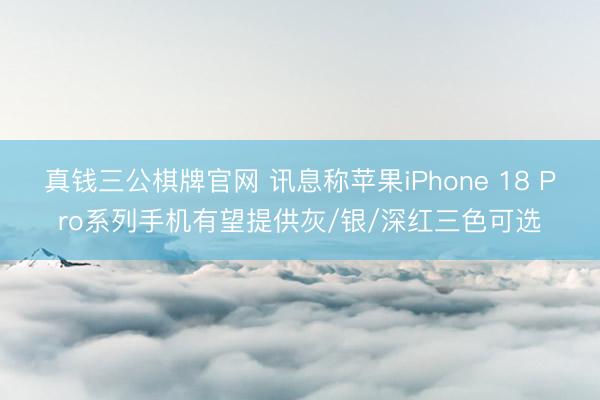 真钱三公棋牌官网 讯息称苹果iPhone 18 Pro系列手机有望提供灰/银/深红三色可选
