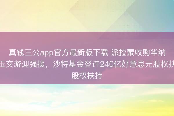 真钱三公app官方最新版下载 派拉蒙收购华纳昆玉交游迎强援，沙特基金容许240亿好意思元股权扶持