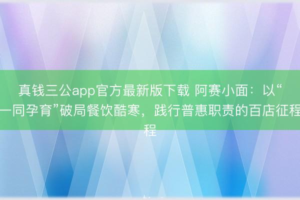 真钱三公app官方最新版下载 阿赛小面：以“一同孕育”破局餐饮酷寒，践行普惠职责的百店征程