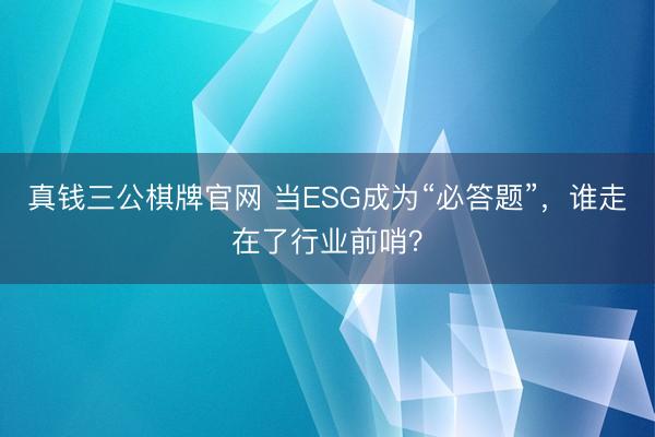 真钱三公棋牌官网 当ESG成为“必答题”，谁走在了行业前哨？
