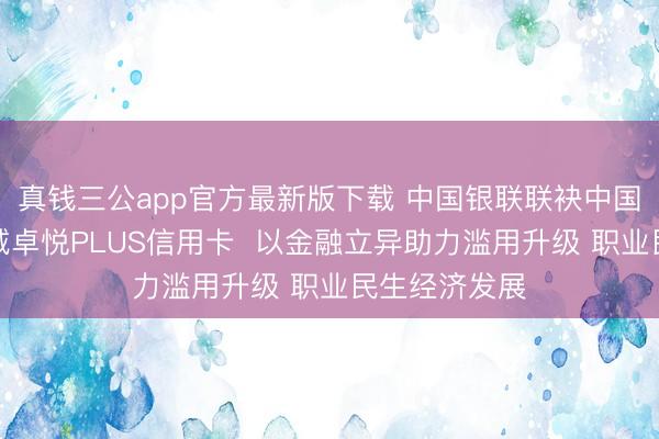 真钱三公app官方最新版下载 中国银联联袂中国银行刊行长城卓悦PLUS信用卡  以金融立异助力滥用升级 职业民生经济发展