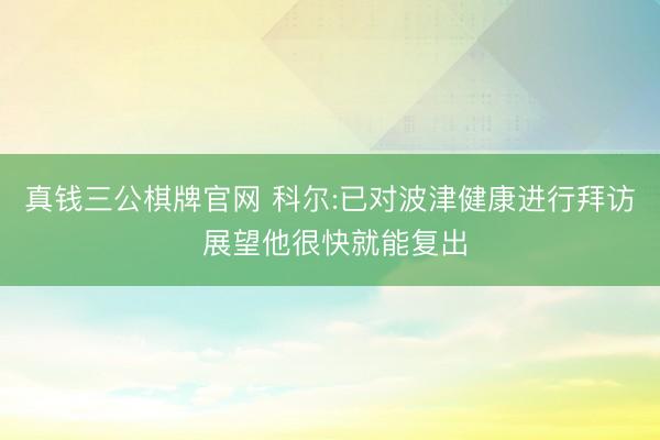 真钱三公棋牌官网 科尔:已对波津健康进行拜访 展望他很快就能复出