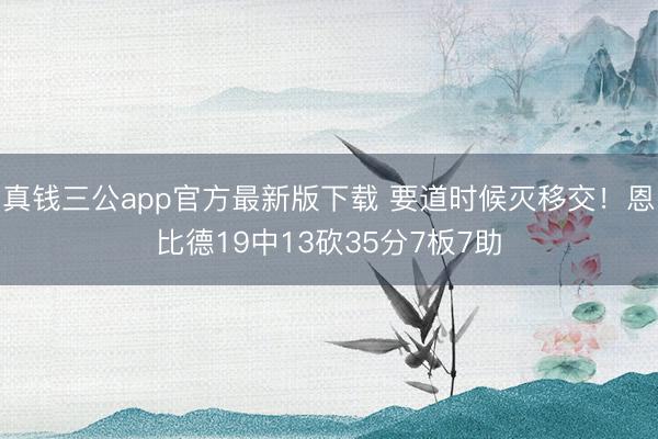 真钱三公app官方最新版下载 要道时候灭移交！恩比德19中13砍35分7板7助