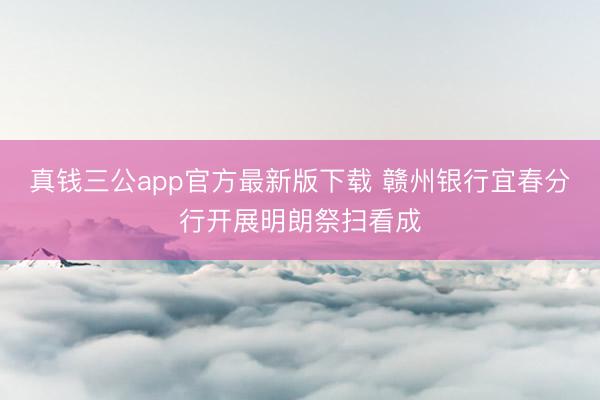 真钱三公app官方最新版下载 赣州银行宜春分行开展明朗祭扫看成