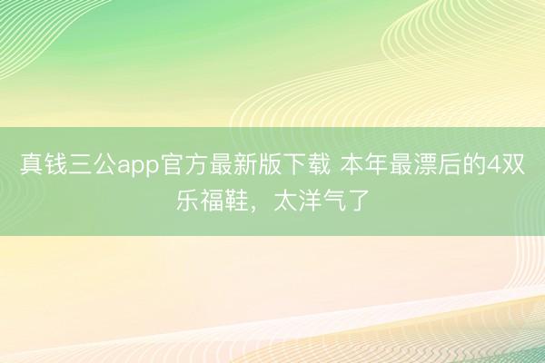 真钱三公app官方最新版下载 本年最漂后的4双乐福鞋,太洋气了