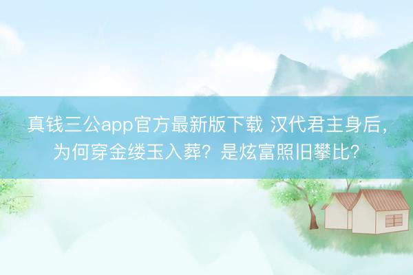 真钱三公app官方最新版下载 汉代君主身后，为何穿金缕玉入葬？是炫富照旧攀比？