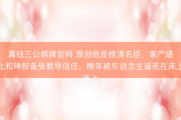 真钱三公棋牌官网 原创他是晚清名臣，家产堪比和珅却备受教导信任，晚年被东说念主逼死在床上